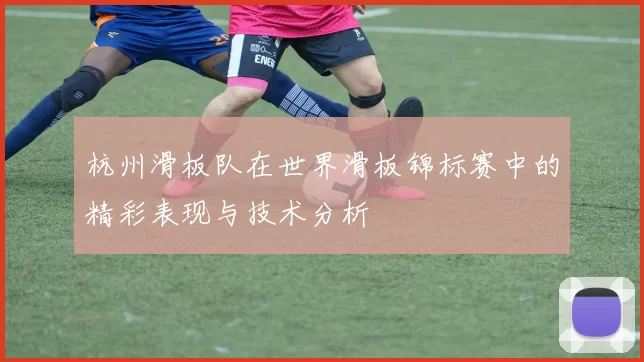 杭州滑板队在世界滑板锦标赛中的精彩表现与技术分析