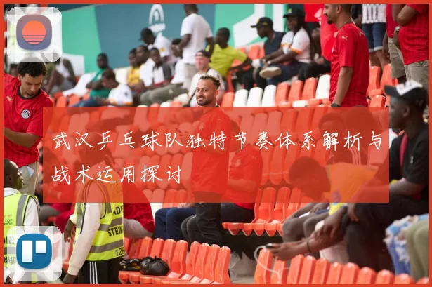 武汉乒乓球队独特节奏体系解析与战术运用探讨