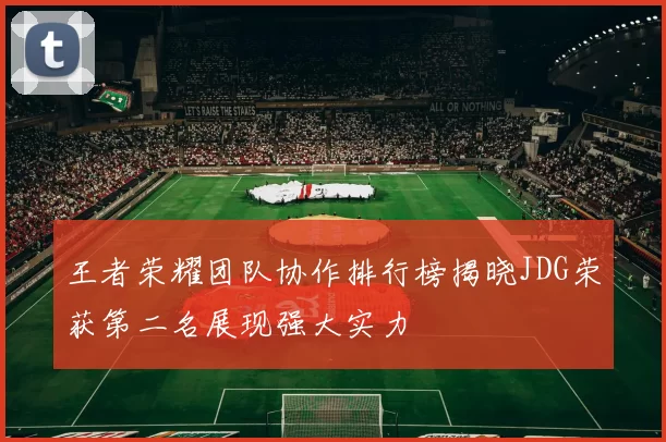 王者荣耀团队协作排行榜揭晓JDG荣获第二名展现强大实力