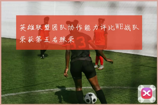 英雄联盟团队协作能力评比WE战队荣获第五名殊荣