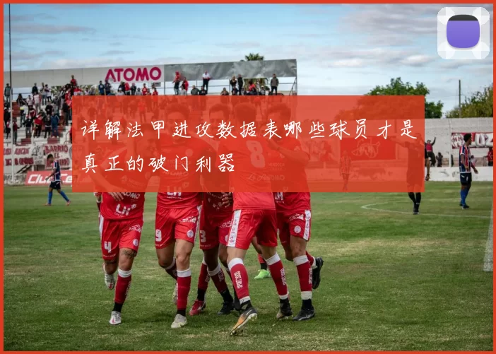 详解法甲进攻数据表哪些球员才是真正的破门利器