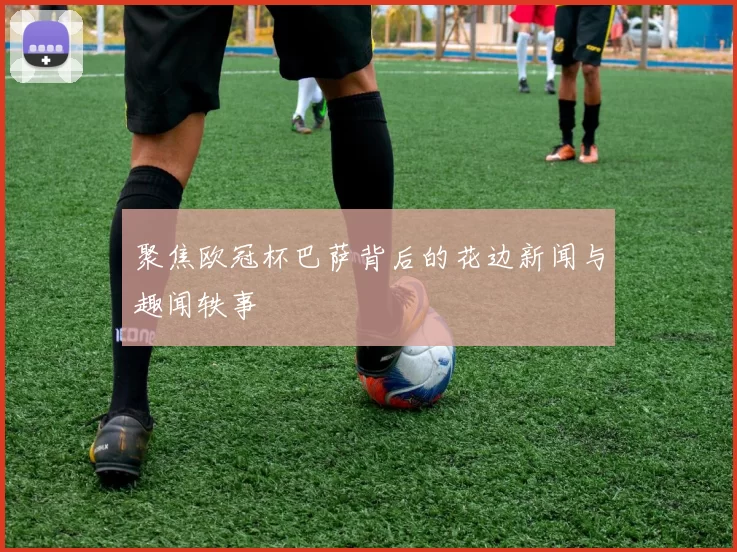 聚焦欧冠杯巴萨背后的花边新闻与趣闻轶事