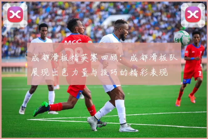 成都滑板精英赛回顾：成都滑板队展现出色力量与技巧的精彩表现