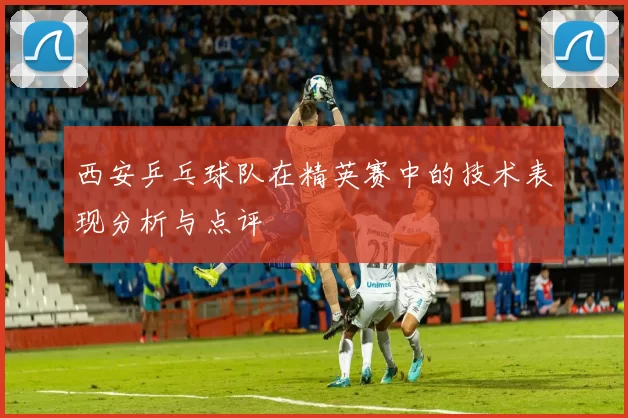 西安乒乓球队在精英赛中的技术表现分析与点评