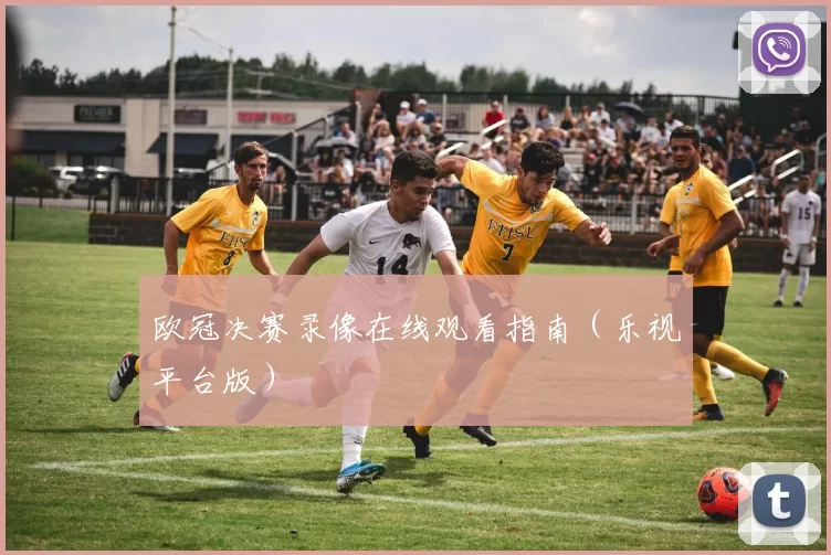 欧冠决赛录像在线观看指南（乐视平台版）
