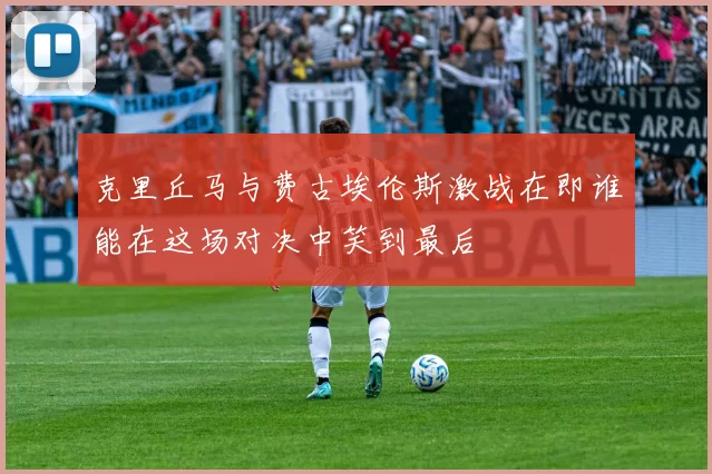 克里丘马与费古埃伦斯激战在即谁能在这场对决中笑到最后