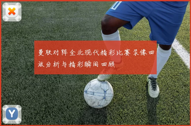 曼联对阵全北现代精彩比赛录像回放分析与精彩瞬间回顾