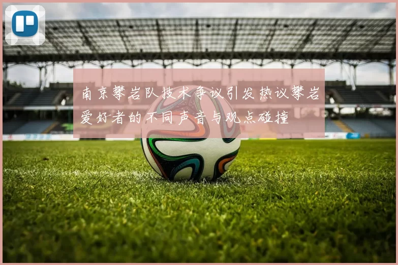 南京攀岩队技术争议引发热议攀岩爱好者的不同声音与观点碰撞