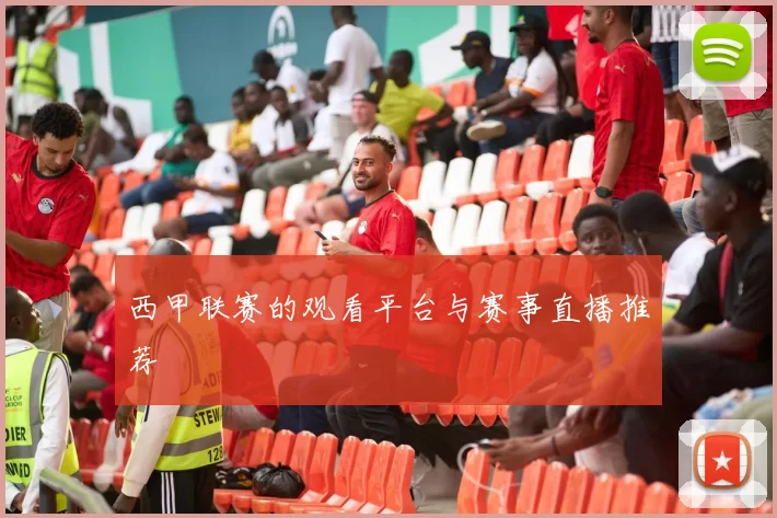 西甲联赛的观看平台与赛事直播推荐