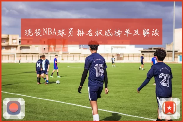 现役NBA球员排名权威榜单及解读
