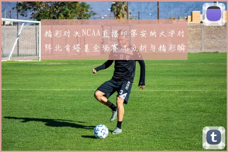 精彩对决NCAA直播印第安纳大学对阵北肯塔基全场赛况分析与精彩瞬间回顾