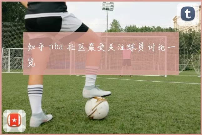 知乎 nba 社区最受关注球员讨论一览