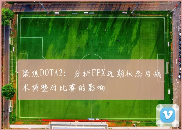 聚焦DOTA2：分析FPX近期状态与战术调整对比赛的影响