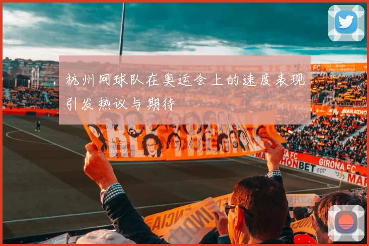 杭州网球队在奥运会上的速度表现引发热议与期待