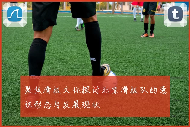 聚焦滑板文化探讨北京滑板队的意识形态与发展现状